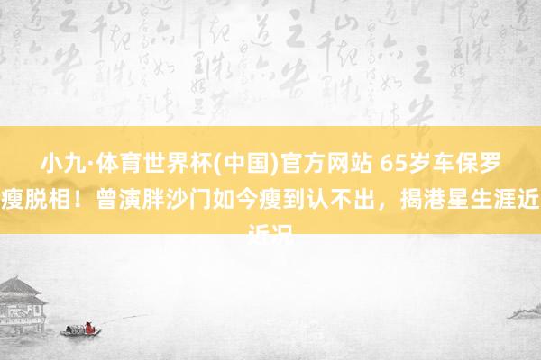小九·体育世界杯(中国)官方网站 65岁车保罗暴瘦脱相！曾演胖沙门如今瘦到认不出，揭港星生涯近况