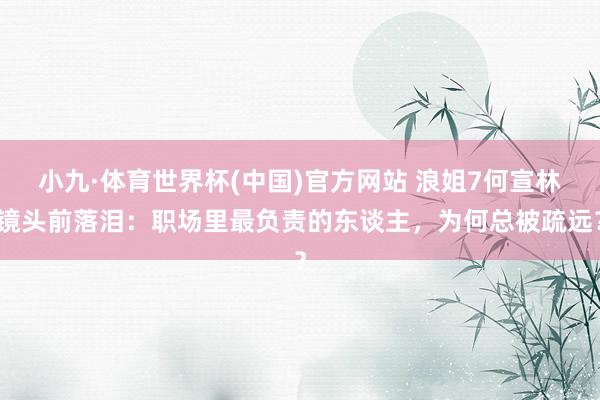 小九·体育世界杯(中国)官方网站 浪姐7何宣林镜头前落泪：职场里最负责的东谈主，为何总被疏远？