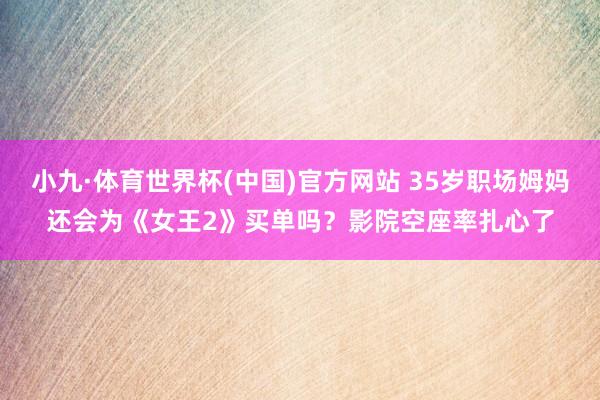 小九·体育世界杯(中国)官方网站 35岁职场姆妈还会为《女王2》买单吗？影院空座率扎心了