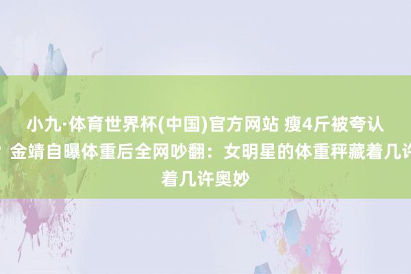 小九·体育世界杯(中国)官方网站 瘦4斤被夸认不出？金靖自曝体重后全网吵翻：女明星的体重秤藏着几许奥妙