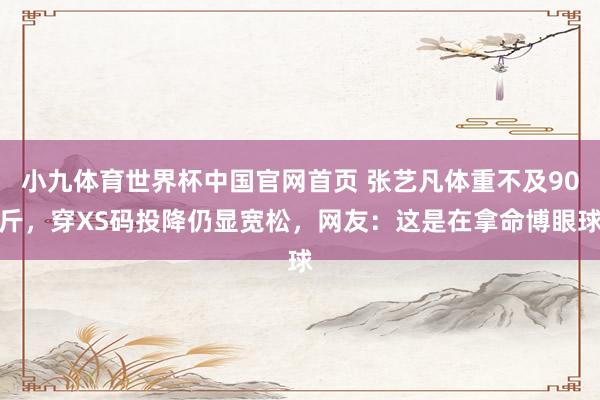 小九体育世界杯中国官网首页 张艺凡体重不及90斤，穿XS码投降仍显宽松，网友：这是在拿命博眼球