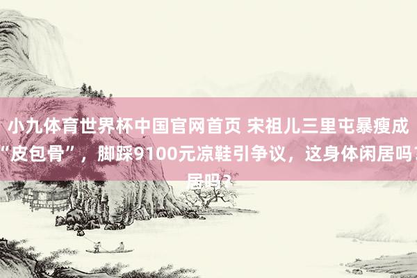 小九体育世界杯中国官网首页 宋祖儿三里屯暴瘦成“皮包骨”，脚踩9100元凉鞋引争议，这身体闲居吗？