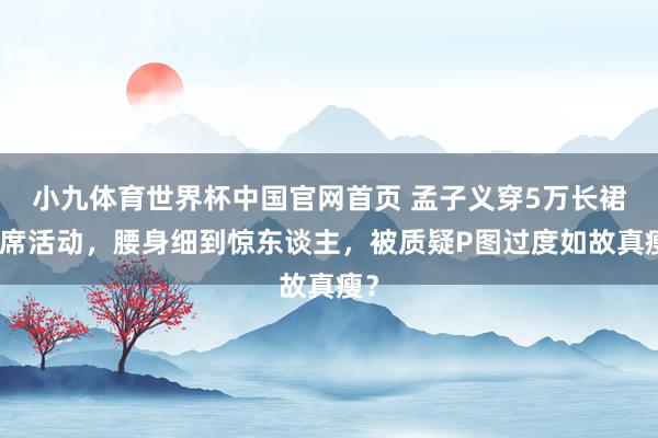 小九体育世界杯中国官网首页 孟子义穿5万长裙出席活动，腰身细到惊东谈主，被质疑P图过度如故真瘦？
