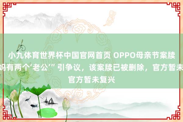 小九体育世界杯中国官网首页 OPPO母亲节案牍“我妈有两个‘老公’”引争议，该案牍已被删除，官方暂未复兴