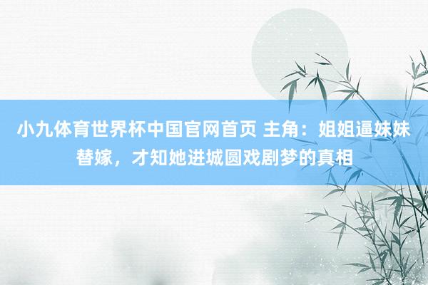 小九体育世界杯中国官网首页 主角：姐姐逼妹妹替嫁，才知她进城圆戏剧梦的真相