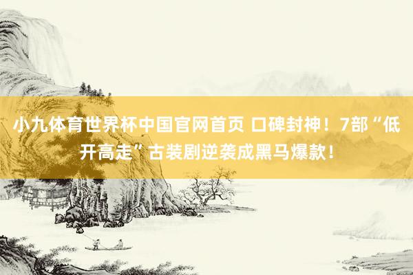 小九体育世界杯中国官网首页 口碑封神！7部“低开高走”古装剧逆袭成黑马爆款！