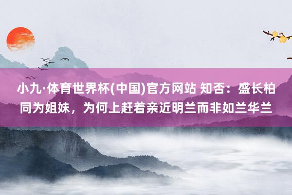 小九·体育世界杯(中国)官方网站 知否：盛长柏同为姐妹，为何上赶着亲近明兰而非如兰华兰