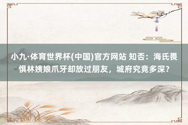小九·体育世界杯(中国)官方网站 知否：海氏畏惧林姨娘爪牙却放过朋友，城府究竟多深？
