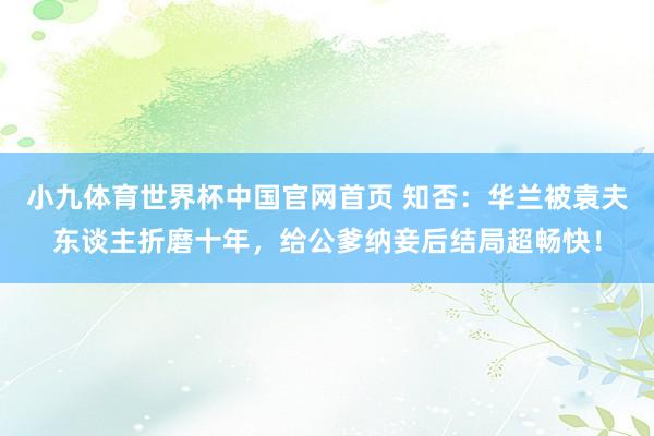小九体育世界杯中国官网首页 知否：华兰被袁夫东谈主折磨十年，给公爹纳妾后结局超畅快！
