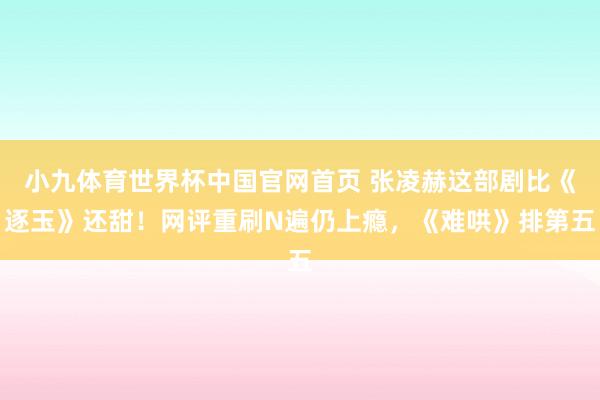 小九体育世界杯中国官网首页 张凌赫这部剧比《逐玉》还甜！网评重刷N遍仍上瘾，《难哄》排第五
