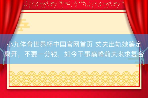 小九体育世界杯中国官网首页 丈夫出轨她鉴定离开，不要一分钱，如今干事巅峰前夫来求复合