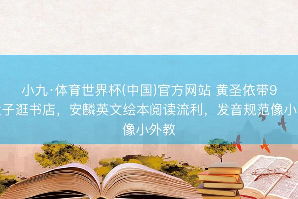 小九·体育世界杯(中国)官方网站 黄圣依带9岁犬子逛书店，安麟英文绘本阅读流利，发音规范像小外教