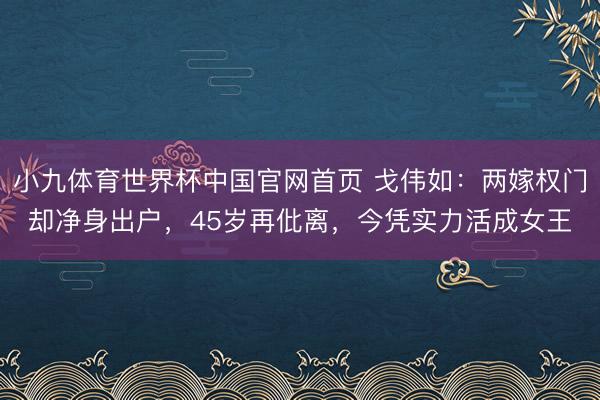 小九体育世界杯中国官网首页 戈伟如：两嫁权门却净身出户，45岁再仳离，今凭实力活成女王