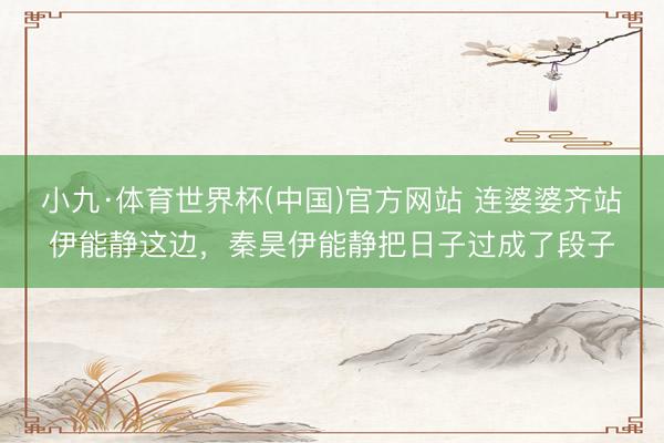 小九·体育世界杯(中国)官方网站 连婆婆齐站伊能静这边，秦昊伊能静把日子过成了段子