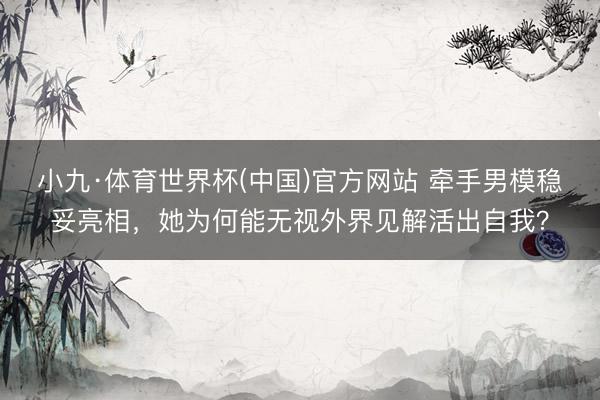 小九·体育世界杯(中国)官方网站 牵手男模稳妥亮相，她为何能无视外界见解活出自我？