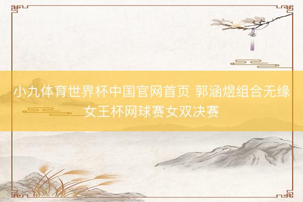 小九体育世界杯中国官网首页 郭涵煜组合无缘女王杯网球赛女双决赛
