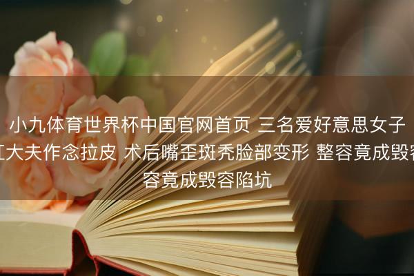 小九体育世界杯中国官网首页 三名爱好意思女子找网红大夫作念拉皮 术后嘴歪斑秃脸部变形 整容竟成毁容陷坑