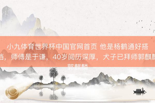 小九体育世界杯中国官网首页 他是杨鹤通好搭档,师傅是于谦,40岁阅历深厚,犬子已拜师郭麒麟