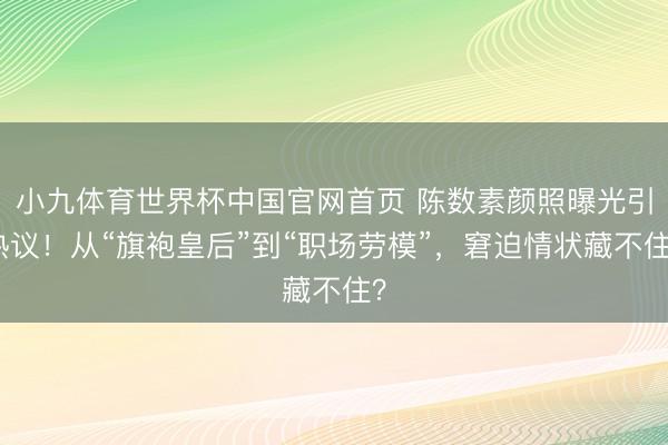 小九体育世界杯中国官网首页 陈数素颜照曝光引热议！从“旗袍皇后”到“职场劳模”，窘迫情状藏不住？