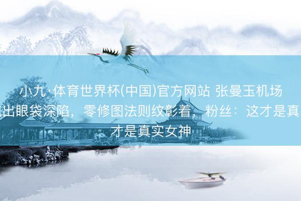 小九·体育世界杯(中国)官方网站 张曼玉机场生图流出眼袋深陷，零修图法则纹彰着，粉丝：这才是真实女神