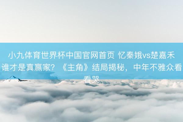 小九体育世界杯中国官网首页 忆秦娥vs楚嘉禾：谁才是真赢家？《主角》结局揭秘，中年不雅众看哭