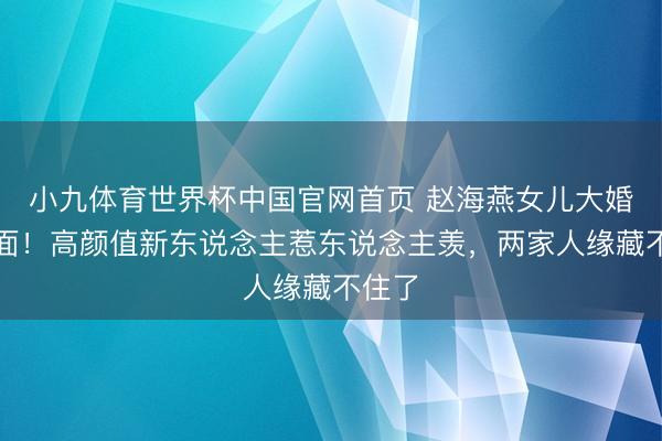小九体育世界杯中国官网首页 赵海燕女儿大婚太排面！高颜值新东说念主惹东说念主羡，两家人缘藏不住了