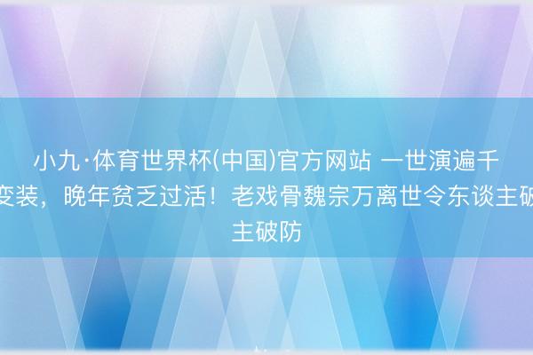 小九·体育世界杯(中国)官方网站 一世演遍千古变装，晚年贫乏过活！老戏骨魏宗万离世令东谈主破防