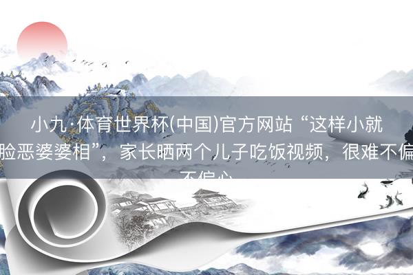 小九·体育世界杯(中国)官方网站 “这样小就一脸恶婆婆相”，家长晒两个儿子吃饭视频，很难不偏心