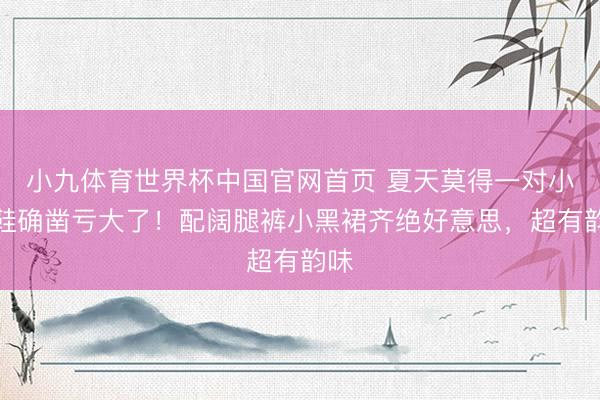小九体育世界杯中国官网首页 夏天莫得一对小红鞋确凿亏大了！配阔腿裤小黑裙齐绝好意思，超有韵味