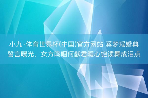 小九·体育世界杯(中国)官方网站 奚梦瑶婚典誓言曝光，女方呜咽何猷君暖心饱读舞成泪点