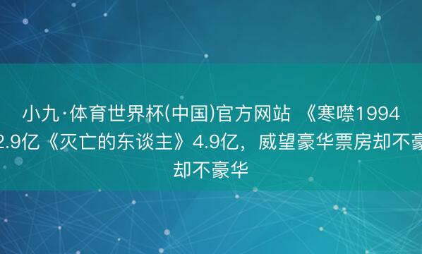小九·体育世界杯(中国)官方网站 《寒噤1994》2.9亿《灭亡的东谈主》4.9亿,威望豪华票房却不豪华