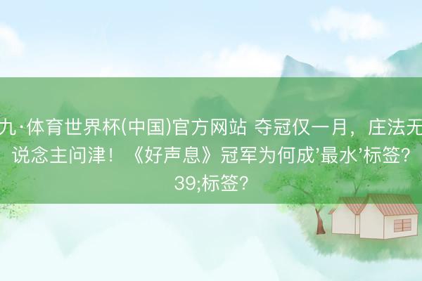 小九·体育世界杯(中国)官方网站 夺冠仅一月，庄法无东说念主问津！《好声息》冠军为何成'最水'标签？