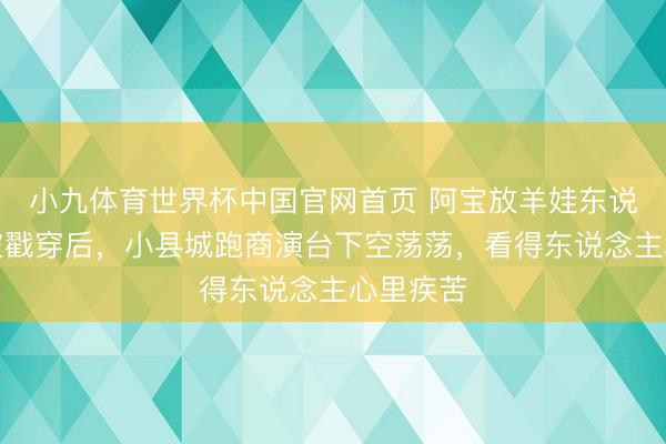 小九体育世界杯中国官网首页 阿宝放羊娃东说念主设被戳穿后，小县城跑商演台下空荡荡，看得东说念主心里疾苦