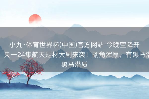 小九·体育世界杯(中国)官方网站 今晚空降开播！央一24集航天题材大剧来袭！副角浑厚，有黑马潜质