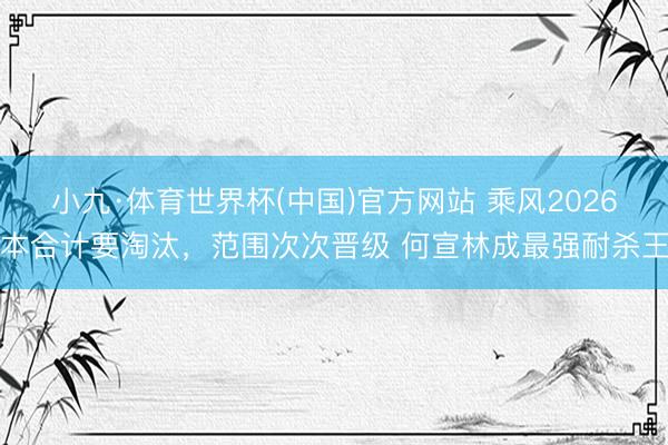 小九·体育世界杯(中国)官方网站 乘风2026本合计要淘汰，范围次次晋级 何宣林成最强耐杀王