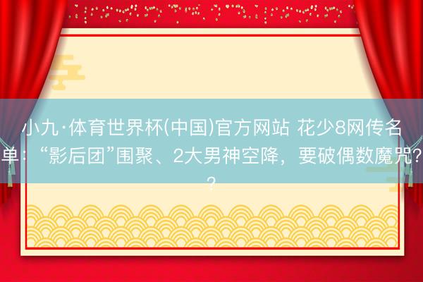 小九·体育世界杯(中国)官方网站 花少8网传名单:“影后团”围聚、2大男神空降,要破偶数魔咒?