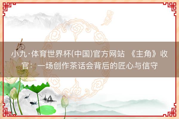 小九·体育世界杯(中国)官方网站 《主角》收官:一场创作茶话会背后的匠心与信守