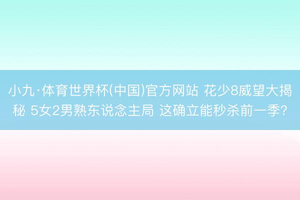 小九·体育世界杯(中国)官方网站 花少8威望大揭秘 5女2男熟东说念主局 这确立能秒杀前一季？