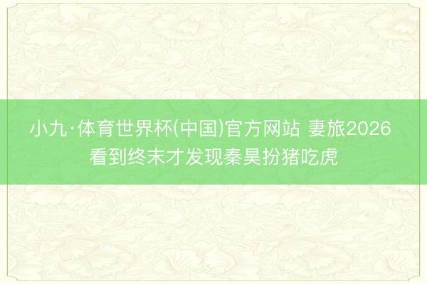 小九·体育世界杯(中国)官方网站 妻旅2026 看到终末才发现秦昊扮猪吃虎