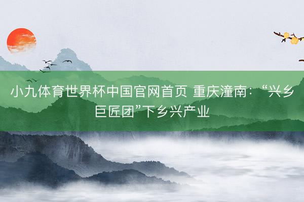 小九体育世界杯中国官网首页 重庆潼南:“兴乡巨匠团”下乡兴产业