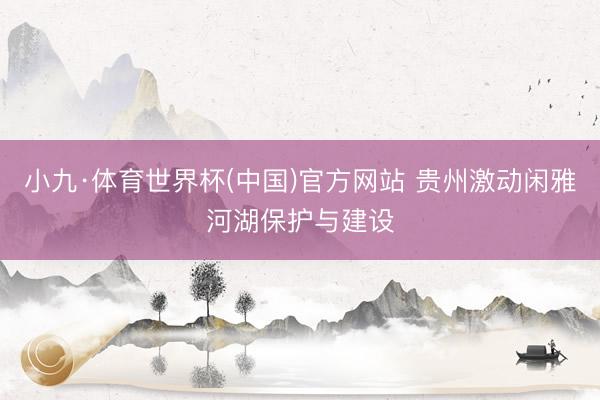 小九·体育世界杯(中国)官方网站 贵州激动闲雅河湖保护与建设
