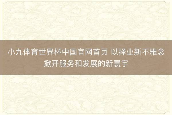 小九体育世界杯中国官网首页 以择业新不雅念掀开服务和发展的新寰宇