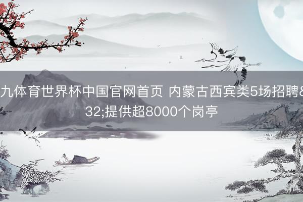 小九体育世界杯中国官网首页 内蒙古西宾类5场招聘 提供超8000个岗亭
