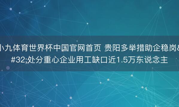 小九体育世界杯中国官网首页 贵阳多举措助企稳岗 处分重心企业用工缺口近1.5万东说念主