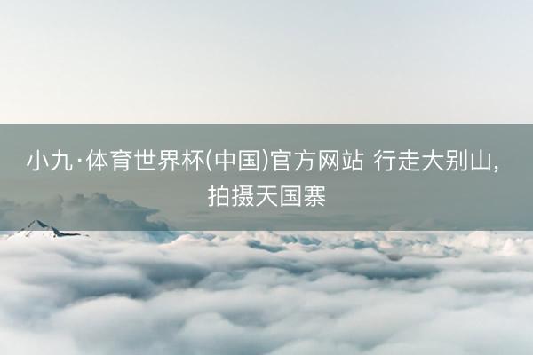 小九·体育世界杯(中国)官方网站 行走大别山， 拍摄天国寨
