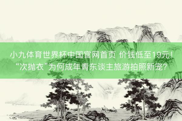 小九体育世界杯中国官网首页 价钱低至19元！“次抛衣”为何成年青东谈主旅游拍照新宠？