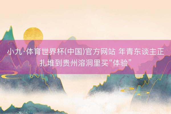 小九·体育世界杯(中国)官方网站 年青东谈主正扎堆到贵州溶洞里买“体验”