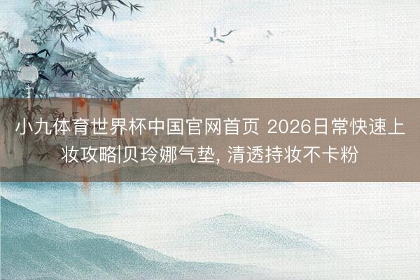 小九体育世界杯中国官网首页 2026日常快速上妆攻略|贝玲娜气垫， 清透持妆不卡粉