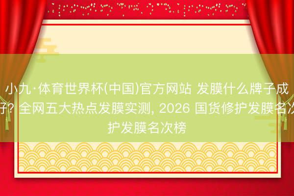 小九·体育世界杯(中国)官方网站 发膜什么牌子成果好? 全网五大热点发膜实测， 2026 国货修护发膜名次榜