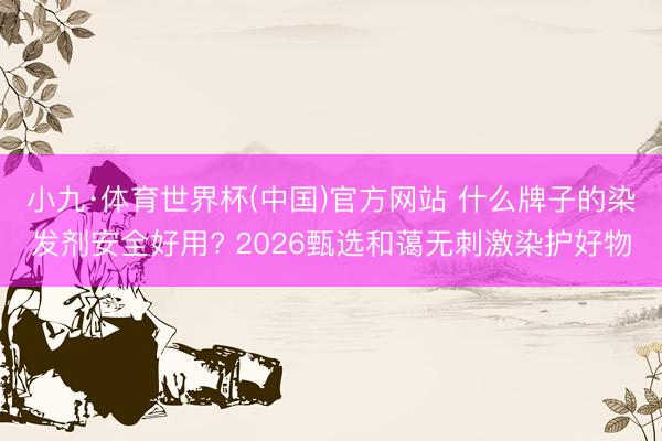 小九·体育世界杯(中国)官方网站 什么牌子的染发剂安全好用? 2026甄选和蔼无刺激染护好物